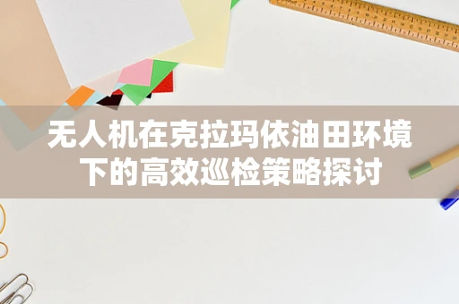 无人机在克拉玛依油田环境下的高效巡检策略探讨