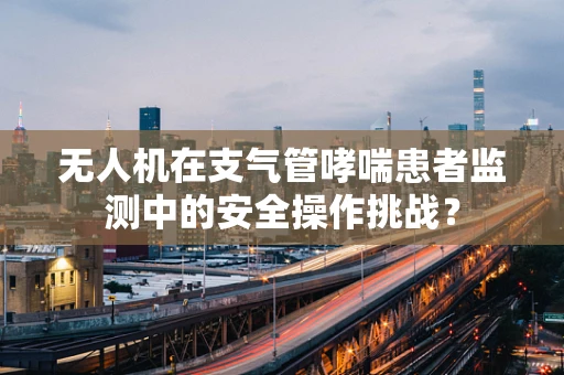 无人机在支气管哮喘患者监测中的安全操作挑战？