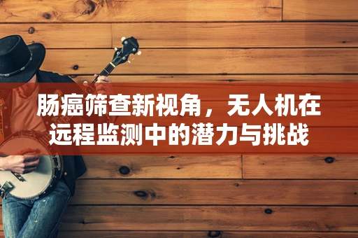 肠癌筛查新视角，无人机在远程监测中的潜力与挑战