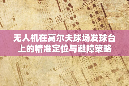 无人机在高尔夫球场发球台上的精准定位与避障策略
