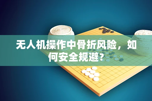 无人机操作中骨折风险，如何安全规避？