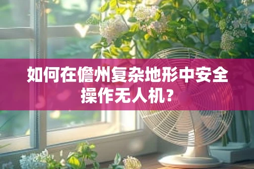 如何在儋州复杂地形中安全操作无人机？