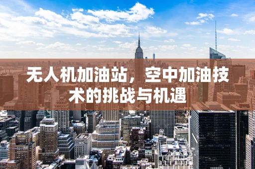 无人机加油站，空中加油技术的挑战与机遇