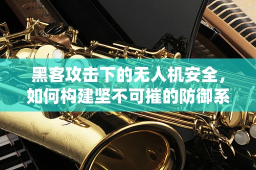 黑客攻击下的无人机安全，如何构建坚不可摧的防御系统？