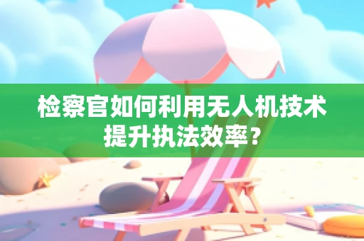 检察官如何利用无人机技术提升执法效率？