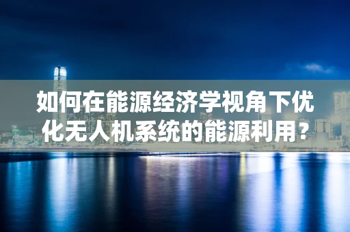 如何在能源经济学视角下优化无人机系统的能源利用？