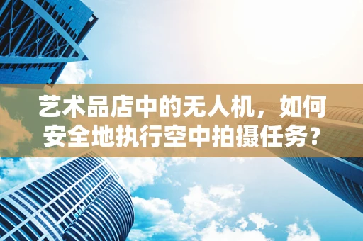 艺术品店中的无人机，如何安全地执行空中拍摄任务？
