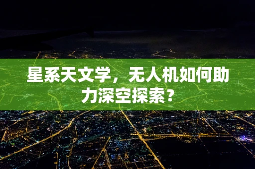 星系天文学，无人机如何助力深空探索？