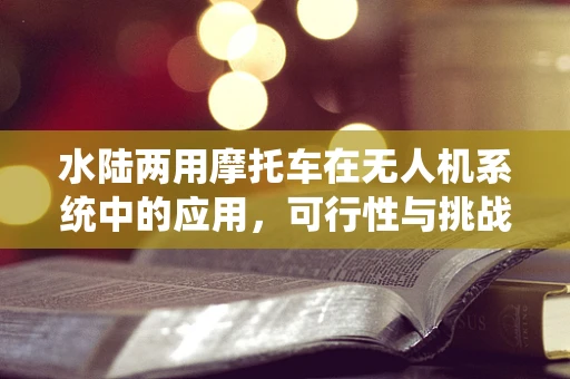 水陆两用摩托车在无人机系统中的应用，可行性与挑战何在？