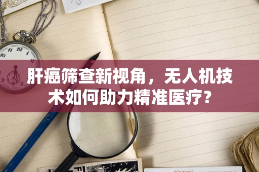 肝癌筛查新视角，无人机技术如何助力精准医疗？