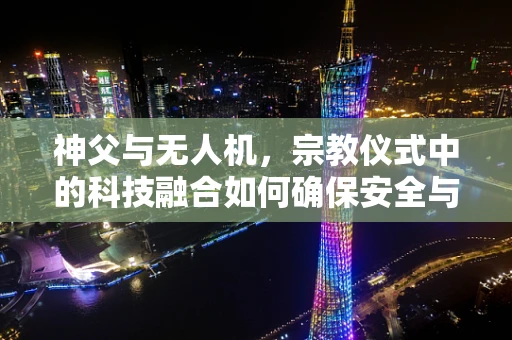 神父与无人机，宗教仪式中的科技融合如何确保安全与尊重？