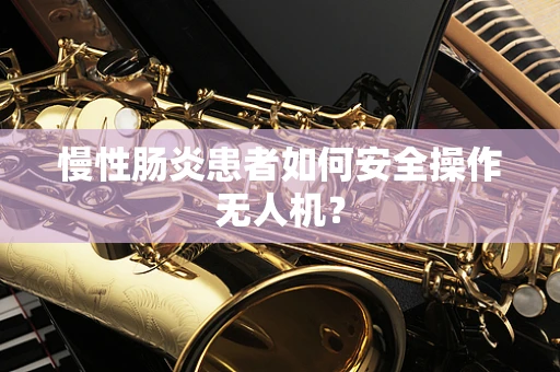 慢性肠炎患者如何安全操作无人机？