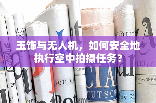玉饰与无人机，如何安全地执行空中拍摄任务？