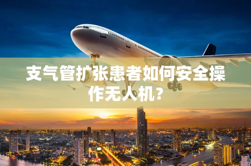 支气管扩张患者如何安全操作无人机？