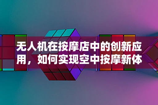 无人机在按摩店中的创新应用，如何实现空中按摩新体验？