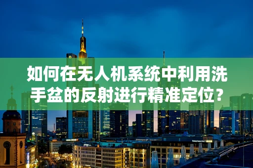 如何在无人机系统中利用洗手盆的反射进行精准定位？