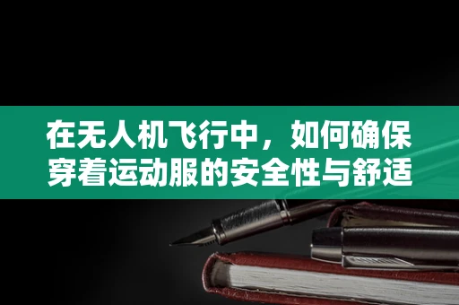 在无人机飞行中，如何确保穿着运动服的安全性与舒适度？