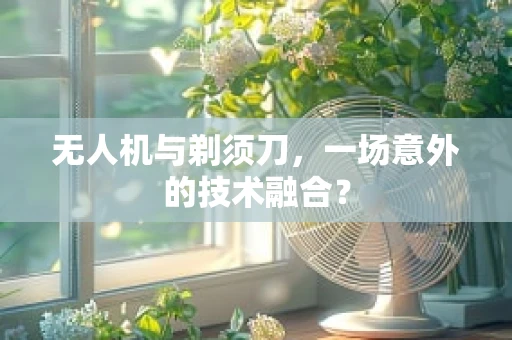 无人机与剃须刀，一场意外的技术融合？