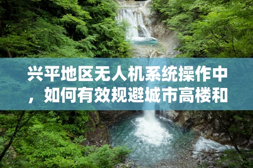 兴平地区无人机系统操作中，如何有效规避城市高楼和复杂地形的挑战？