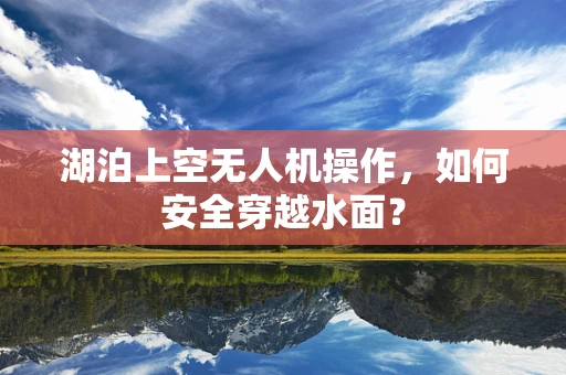 湖泊上空无人机操作，如何安全穿越水面？