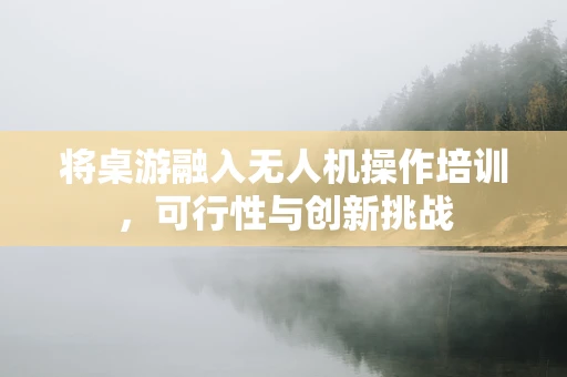 将桌游融入无人机操作培训，可行性与创新挑战