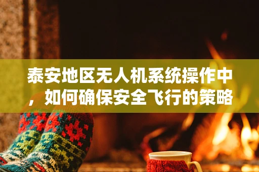 泰安地区无人机系统操作中，如何确保安全飞行的策略与挑战？