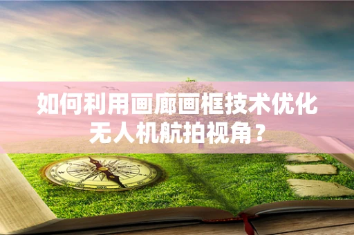 如何利用画廊画框技术优化无人机航拍视角？