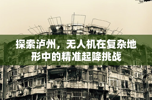 探索泸州，无人机在复杂地形中的精准起降挑战