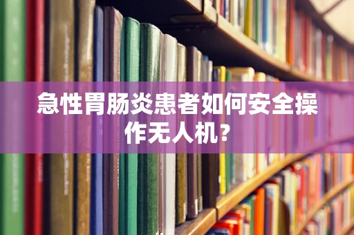 急性胃肠炎患者如何安全操作无人机？