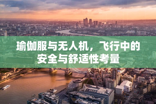瑜伽服与无人机，飞行中的安全与舒适性考量