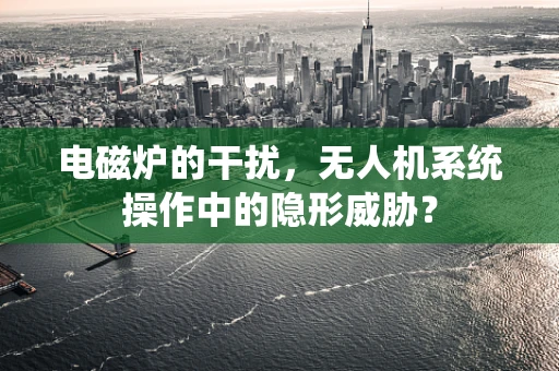 电磁炉的干扰，无人机系统操作中的隐形威胁？