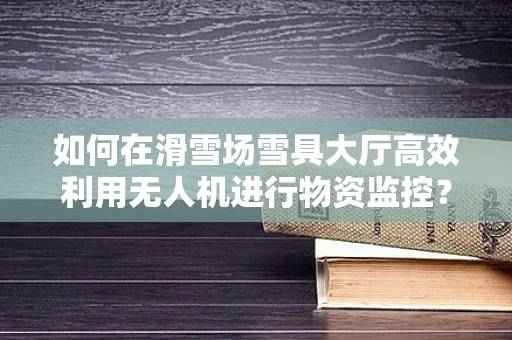 如何在滑雪场雪具大厅高效利用无人机进行物资监控？