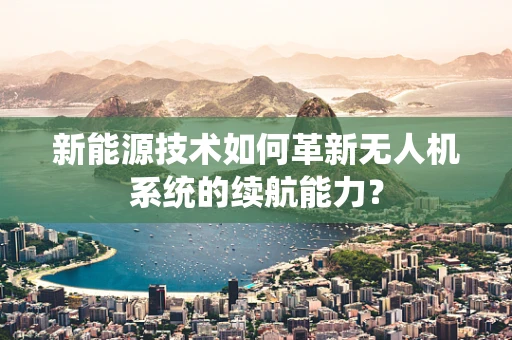 新能源技术如何革新无人机系统的续航能力？