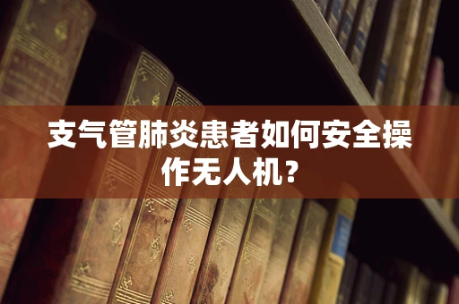 支气管肺炎患者如何安全操作无人机？