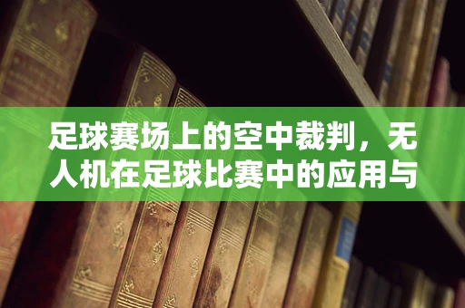 足球赛场上的空中裁判，无人机在足球比赛中的应用与挑战？