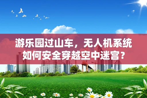 游乐园过山车，无人机系统如何安全穿越空中迷宫？