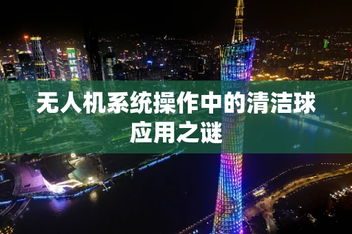 无人机系统操作中的清洁球应用之谜