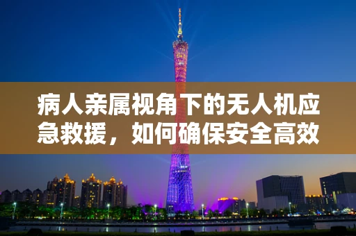 病人亲属视角下的无人机应急救援，如何确保安全高效送达？