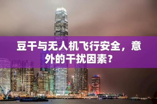 豆干与无人机飞行安全，意外的干扰因素？