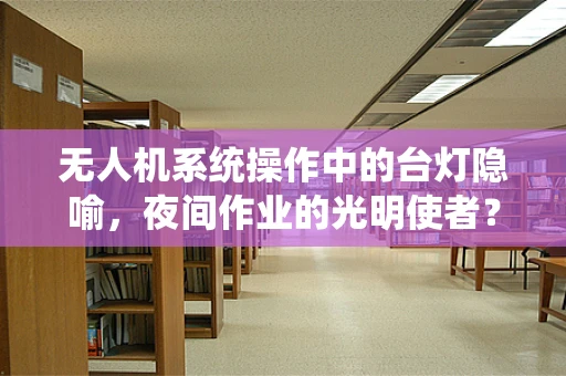 无人机系统操作中的台灯隐喻，夜间作业的光明使者？