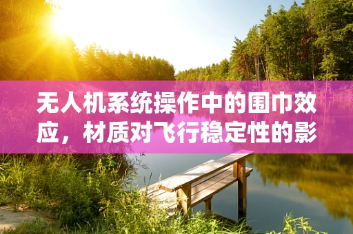 无人机系统操作中的围巾效应，材质对飞行稳定性的影响？