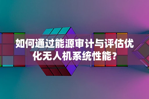 如何通过能源审计与评估优化无人机系统性能？