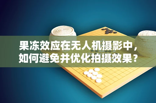 果冻效应在无人机摄影中，如何避免并优化拍摄效果？
