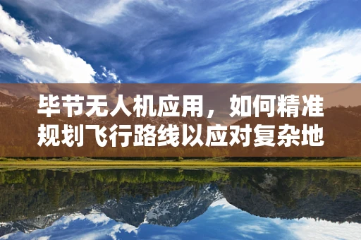 毕节无人机应用，如何精准规划飞行路线以应对复杂地形挑战？