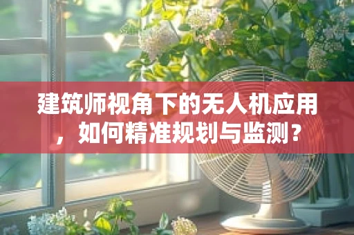 建筑师视角下的无人机应用，如何精准规划与监测？