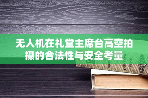 无人机在礼堂主席台高空拍摄的合法性与安全考量
