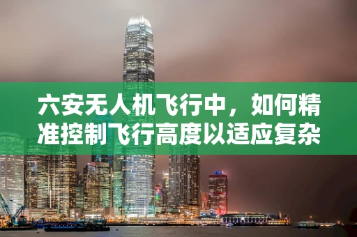 六安无人机飞行中，如何精准控制飞行高度以适应复杂地形？