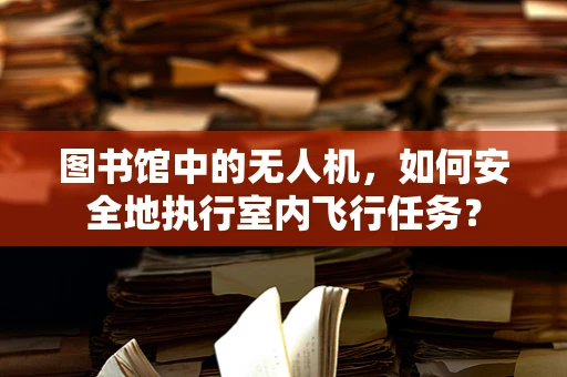 图书馆中的无人机，如何安全地执行室内飞行任务？