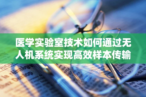 医学实验室技术如何通过无人机系统实现高效样本传输？