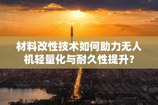 材料改性技术如何助力无人机轻量化与耐久性提升？